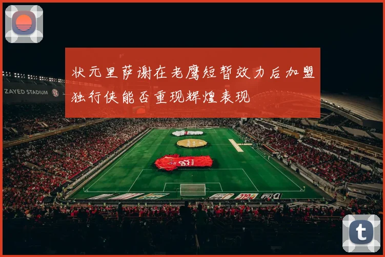 状元里萨谢在老鹰短暂效力后加盟独行侠能否重现辉煌表现