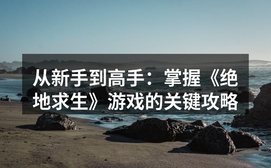从新手到高手:掌握《绝地求生》游戏的关键