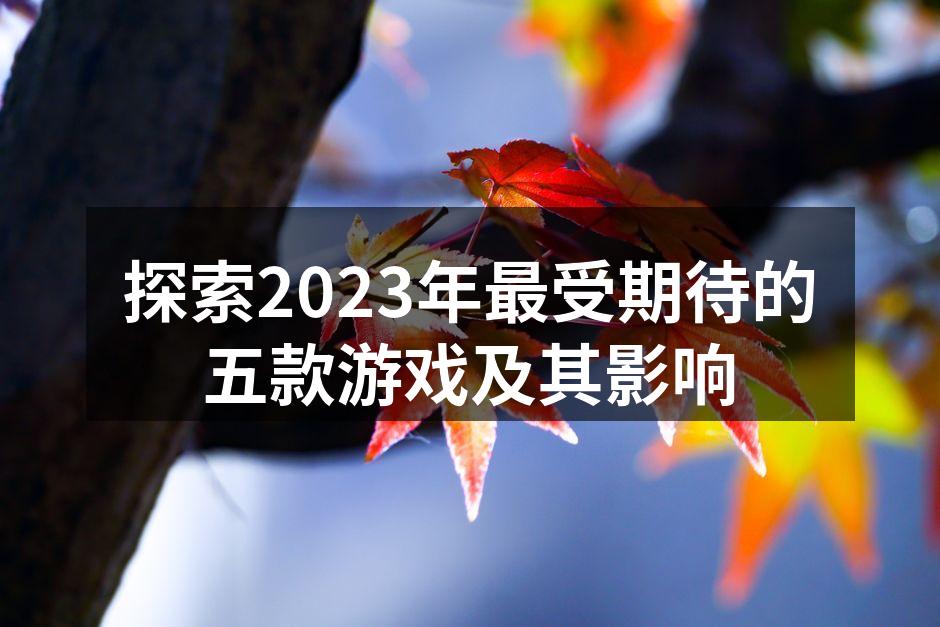 探索2023年最受期待的五款游戏及其影响