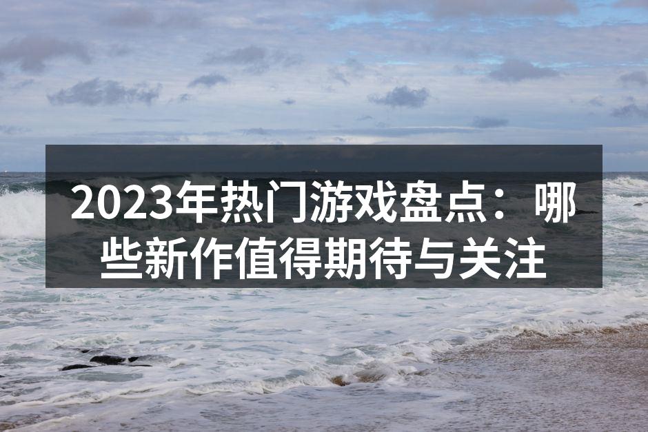 2023年热门游戏盘点:哪些新作值得期待