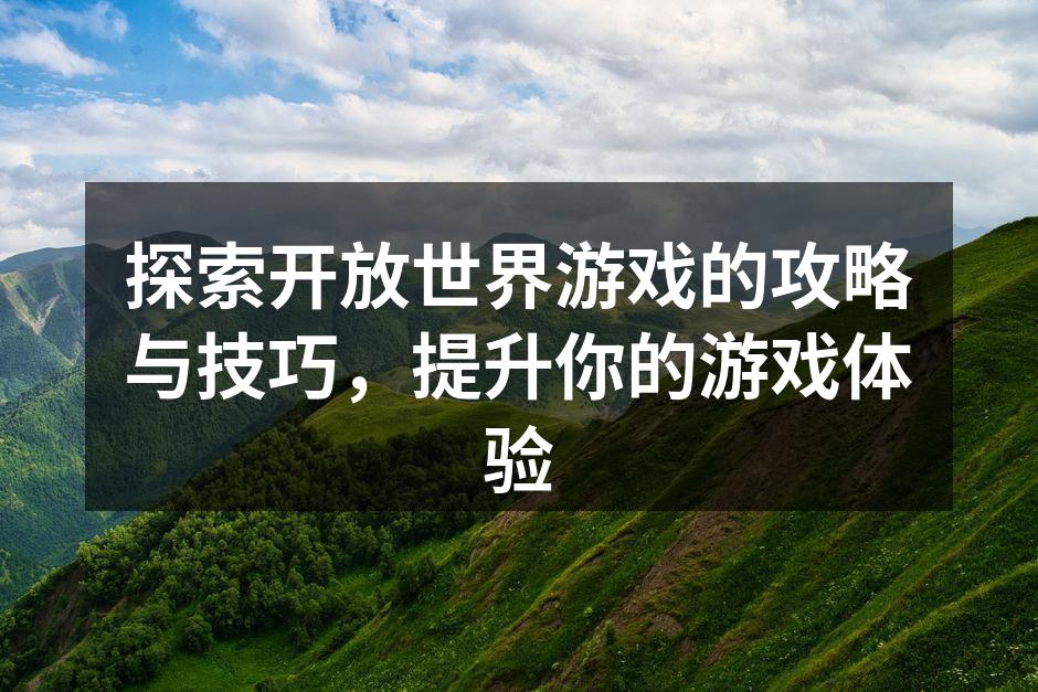 探索开放世界游戏的攻略与技巧,提升你的游